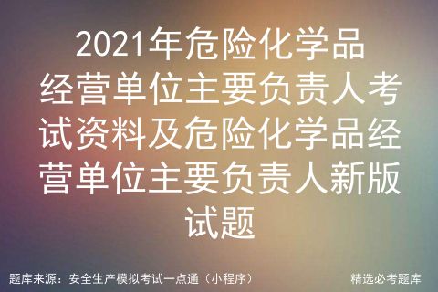 2021年危险化学品经营单位主要负责人考试资料与新版试题解析